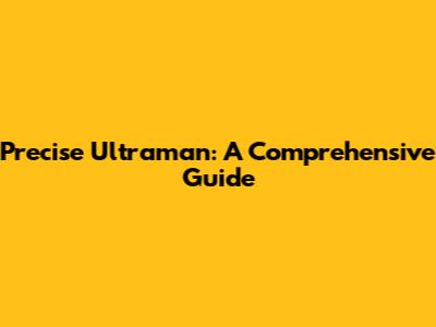 Precise Ultraman: A Comprehensive Guide