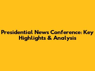 Presidential News Conference: Key Highlights & Analysis