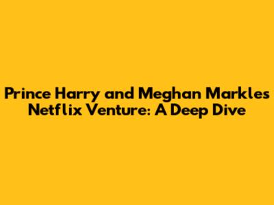 Prince Harry and Meghan Markle's Netflix Venture: A Deep Dive