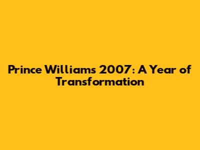 Prince William's 2007: A Year of Transformation