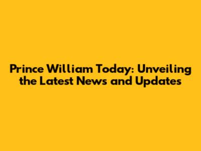 Prince William Today: Unveiling the Latest News and Updates