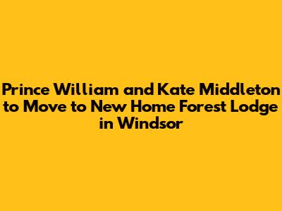 Prince William and Kate Middleton to Move to New Home Forest Lodge in Windsor