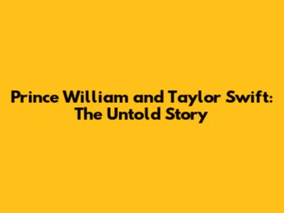Prince William and Taylor Swift: The Untold Story