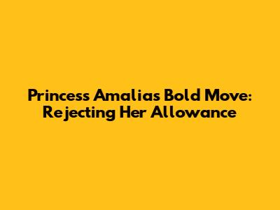 Princess Amalia's Bold Move: Rejecting Her Allowance