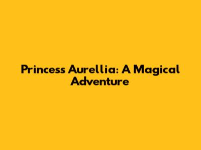Princess Aurellia: A Magical Adventure
