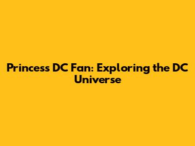 Princess DC Fan: Exploring the DC Universe