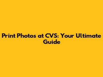 Print Photos at CVS: Your Ultimate Guide