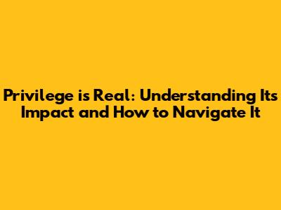 Privilege is Real: Understanding Its Impact and How to Navigate It