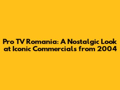 Pro TV Romania: A Nostalgic Look at Iconic Commercials from 2004