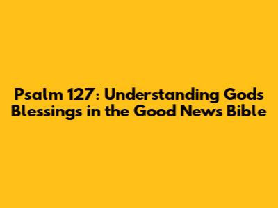 Psalm 127: Understanding God's Blessings in the Good News Bible