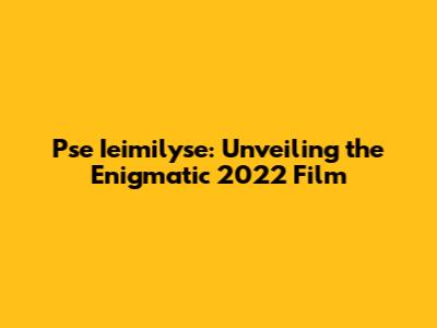 Pse Ieimilyse: Unveiling the Enigmatic 2022 Film