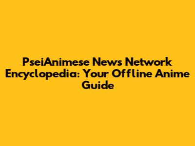 PseiAnimese News Network Encyclopedia: Your Offline Anime Guide