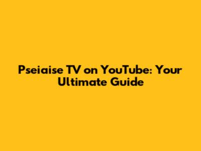 Pseiaise TV on YouTube: Your Ultimate Guide