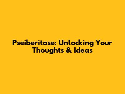 Pseiberitase: Unlocking Your Thoughts & Ideas