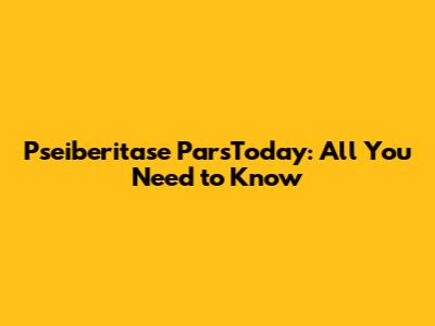 Pseiberitase ParsToday: All You Need to Know