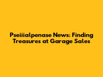 Pseiiialpenase News: Finding Treasures at Garage Sales