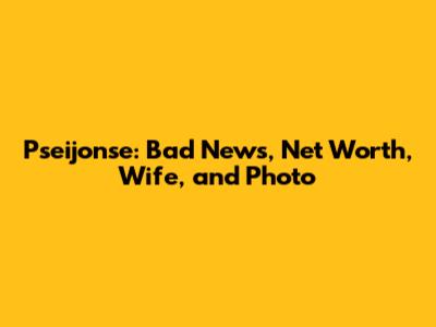 Pseijonse: Bad News, Net Worth, Wife, and Photo