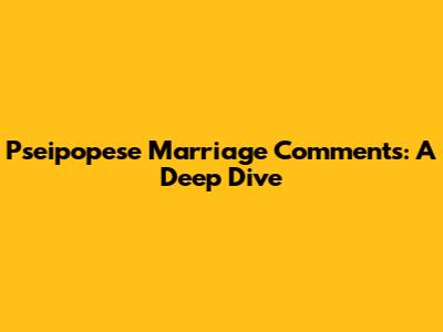 Pseipopese Marriage Comments: A Deep Dive