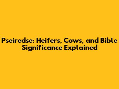 Pseiredse: Heifers, Cows, and Bible Significance Explained