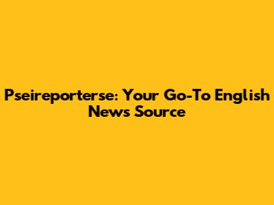Pseireporterse: Your Go-To English News Source