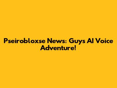 Pseirobloxse News: Guy's AI Voice Adventure!