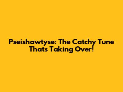 Pseishawtyse: The Catchy Tune That's Taking Over!