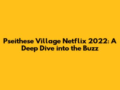 Pseithese Village Netflix 2022: A Deep Dive into the Buzz