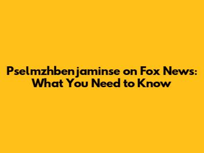 Pselmzhbenjaminse on Fox News: What You Need to Know