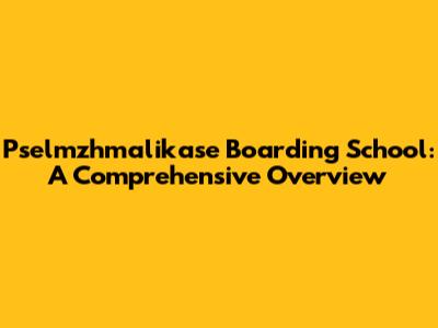 Pselmzhmalikase Boarding School: A Comprehensive Overview