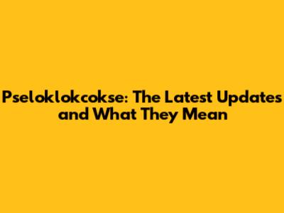 Pseloklokcokse: The Latest Updates and What They Mean