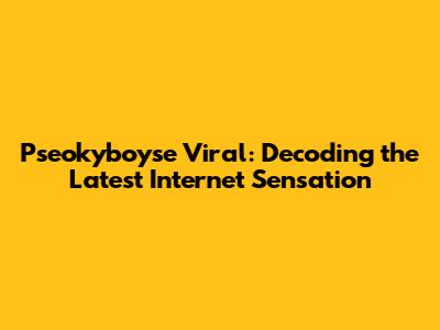 Pseokyboyse Viral: Decoding the Latest Internet Sensation