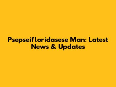 Psepseifloridasese Man: Latest News & Updates