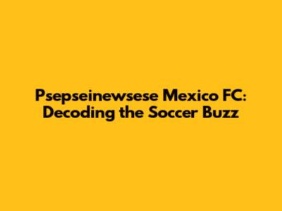 Psepseinewsese Mexico FC: Decoding the Soccer Buzz