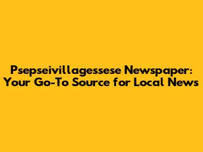 Psepseivillagessese Newspaper: Your Go-To Source for Local News