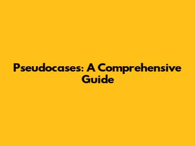 Pseudocases: A Comprehensive Guide