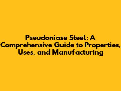Pseudoniase Steel: A Comprehensive Guide to Properties, Uses, and Manufacturing