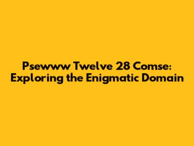 Psewww Twelve 28 Comse: Exploring the Enigmatic Domain