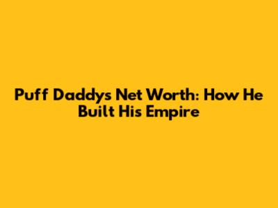 Puff Daddy's Net Worth: How He Built His Empire
