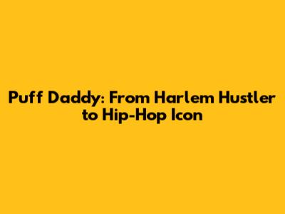 Puff Daddy: From Harlem Hustler to Hip-Hop Icon