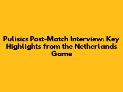 Pulisic's Post-Match Interview: Key Highlights from the Netherlands Game