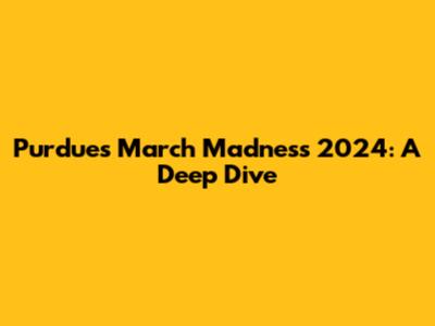 Purdue's March Madness 2024: A Deep Dive