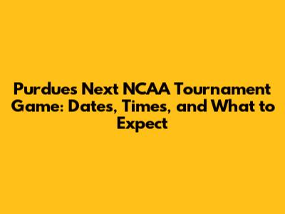 Purdue's Next NCAA Tournament Game: Dates, Times, and What to Expect