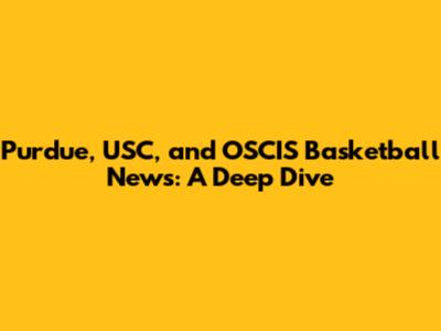 Purdue, USC, and OSCIS Basketball News: A Deep Dive