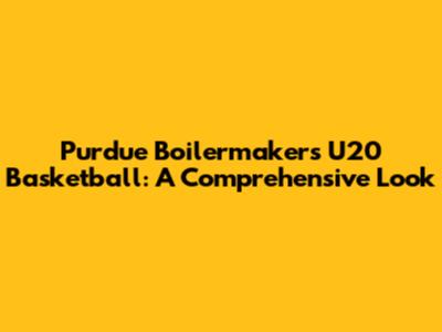 Purdue Boilermakers U20 Basketball: A Comprehensive Look