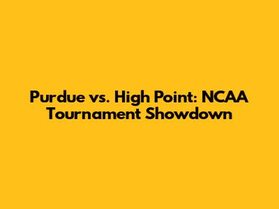 Purdue vs. High Point: NCAA Tournament Showdown