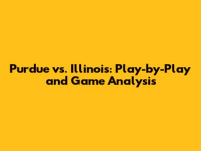 Purdue vs. Illinois: Play-by-Play and Game Analysis