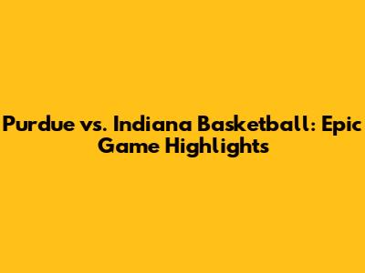 Purdue vs. Indiana Basketball: Epic Game Highlights