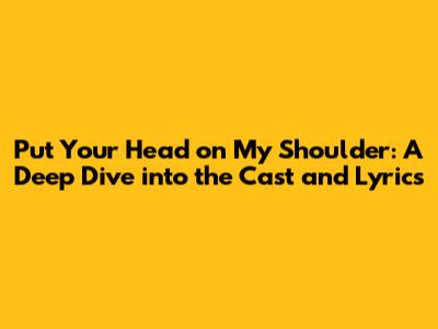 Put Your Head on My Shoulder: A Deep Dive into the Cast and Lyrics