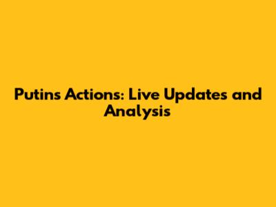 Putin's Actions: Live Updates and Analysis