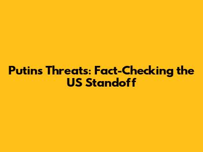 Putin's Threats: Fact-Checking the US Standoff
